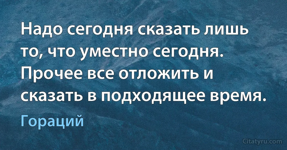 Надо сегодня сказать лишь то, что уместно сегодня. Прочее все отложить и сказать в подходящее время. (Гораций)