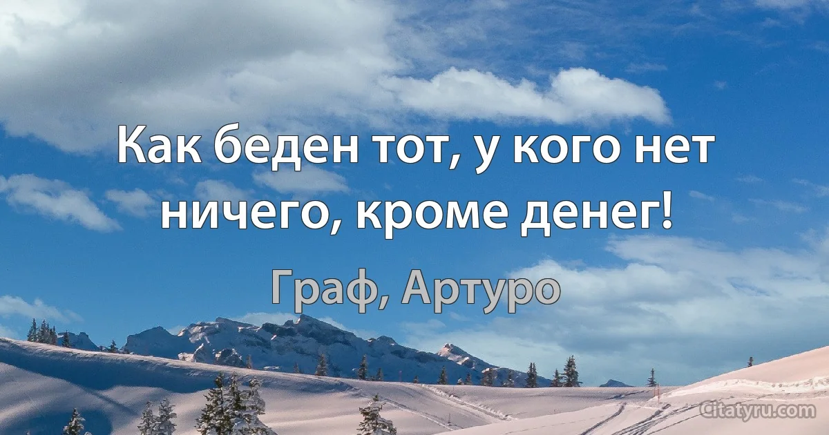 Как беден тот, у кого нет ничего, кроме денег! (Граф, Артуро)