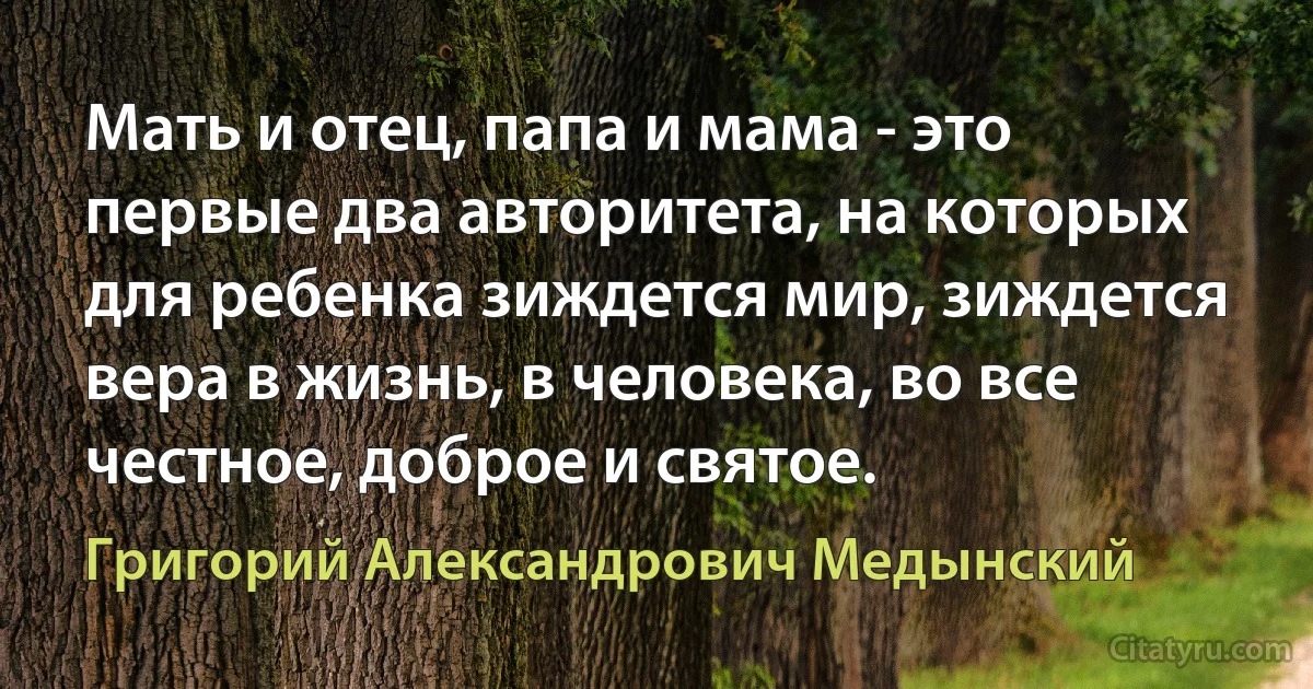 Мать и отец, папа и мама - это первые два авторитета, на которых для ребенка зиждется мир, зиждется вера в жизнь, в человека, во все честное, доброе и святое. (Григорий Александрович Медынский)