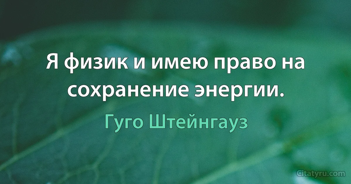 Я физик и имею право на сохранение энергии. (Гуго Штейнгауз)