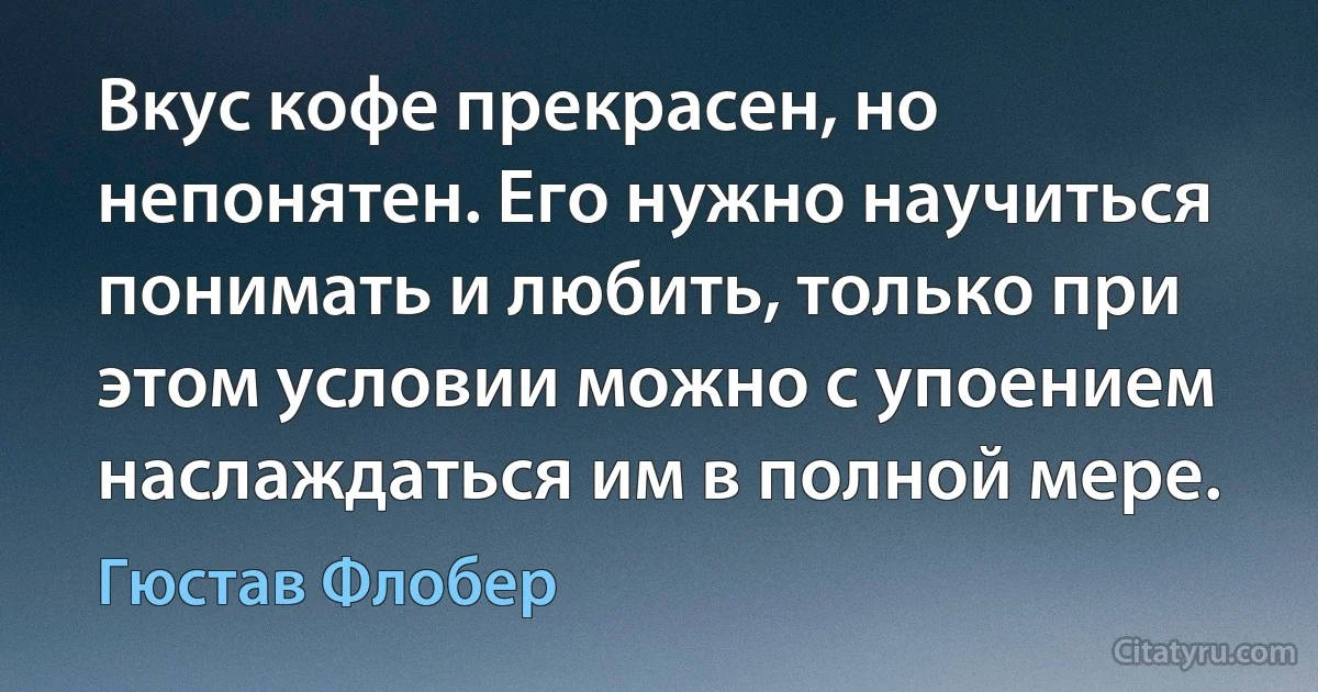 Вкус кофе прекрасен, но непонятен. Его нужно научиться понимать и любить, только при этом условии можно с упоением наслаждаться им в полной мере. (Гюстав Флобер)