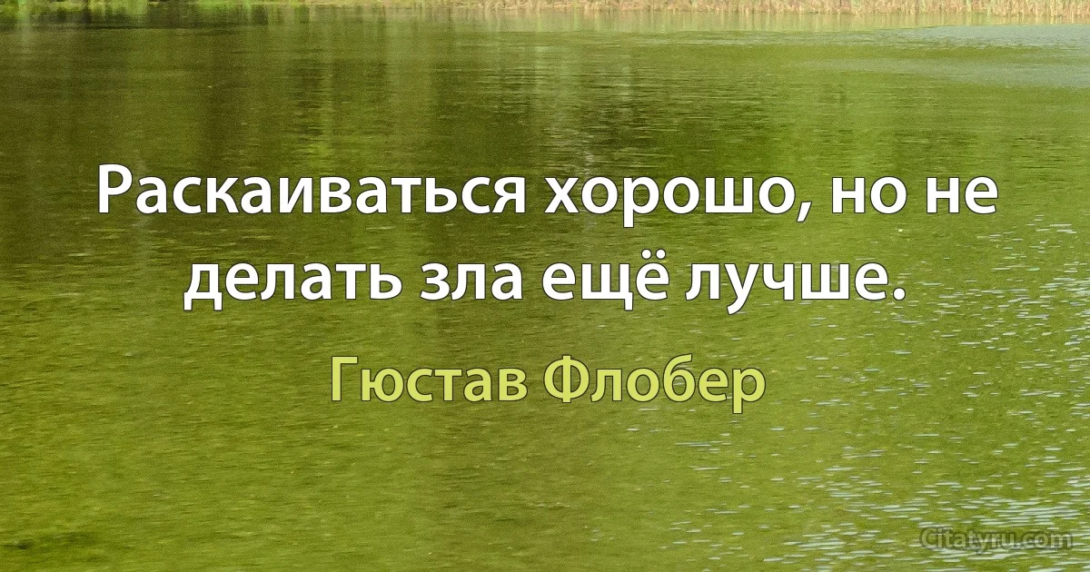 Раскаиваться хорошо, но не делать зла ещё лучше. (Гюстав Флобер)