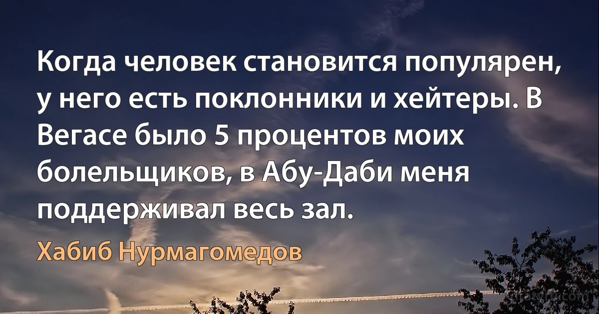 Когда человек становится популярен, у него есть поклонники и хейтеры. В Вегасе было 5 процентов моих болельщиков, в Абу-Даби меня поддерживал весь зал. (Хабиб Нурмагомедов)