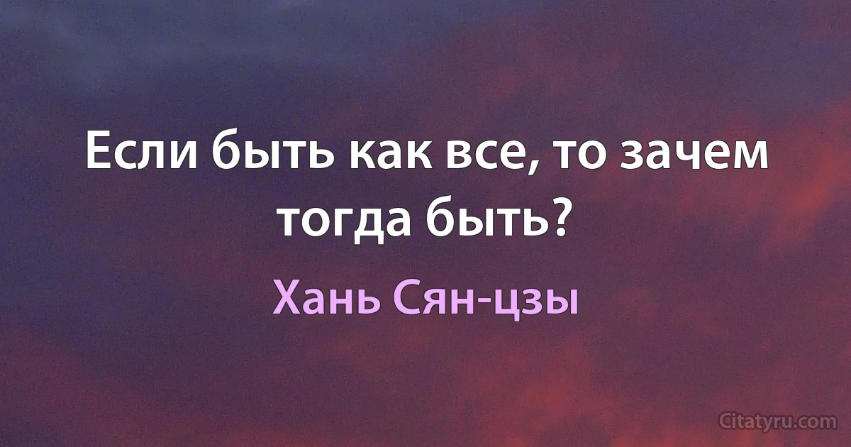 Если быть как все, то зачем тогда быть? (Хань Сян-цзы)