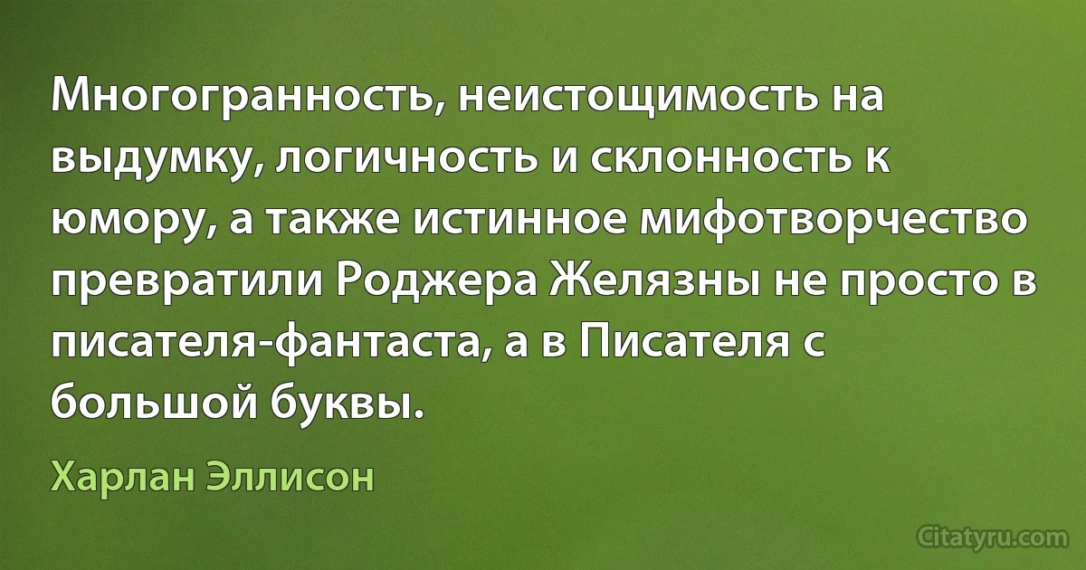 Многогранность, неистощимость на выдумку, логичность и склонность к юмору, а также истинное мифотворчество превратили Роджера Желязны не просто в писателя-фантаста, а в Писателя с большой буквы. (Харлан Эллисон)