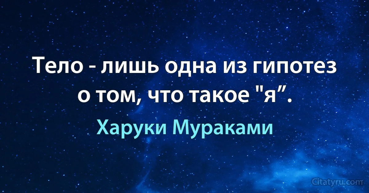 Тело - лишь одна из гипотез о том, что такое "я”. (Харуки Мураками)