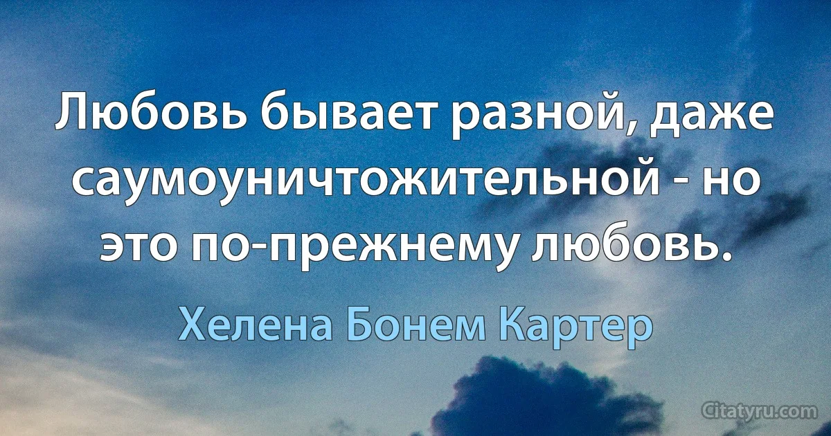 Любовь бывает разной, даже саумоуничтожительной - но это по-прежнему любовь. (Хелена Бонем Картер)