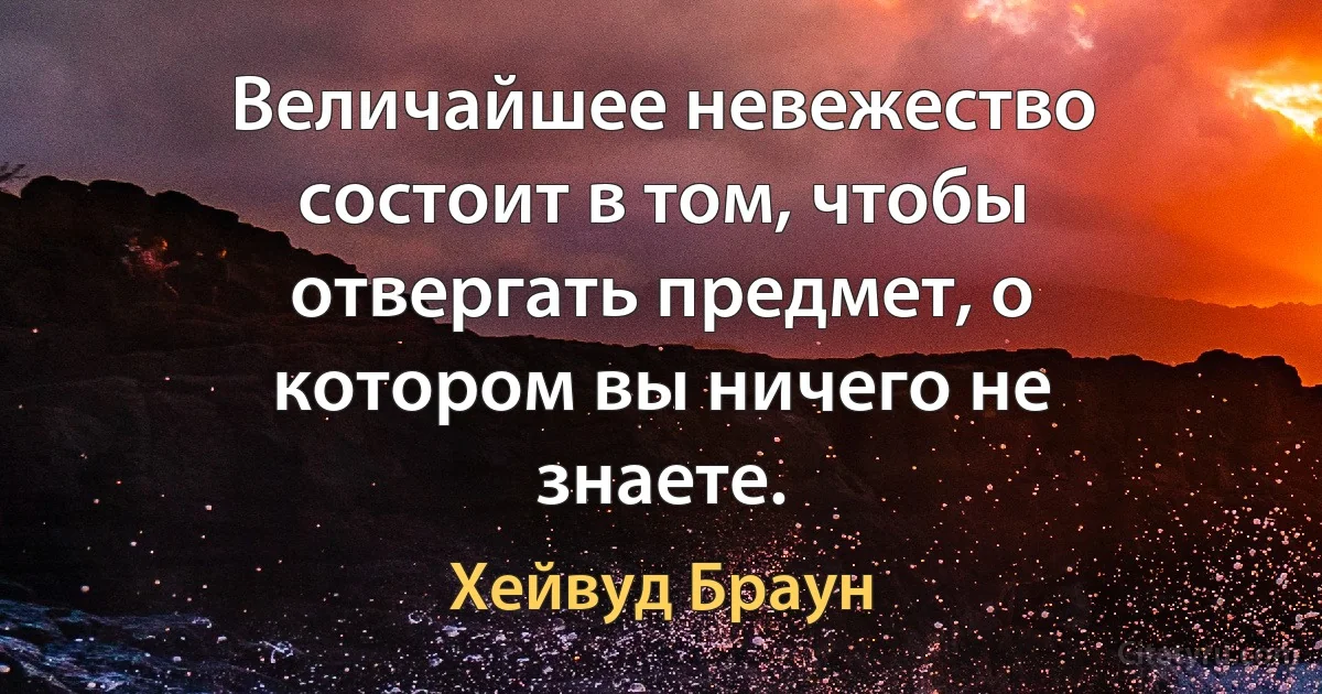 Величайшее невежество состоит в том, чтобы отвергать предмет, о котором вы ничего не знаете. (Хейвуд Браун)