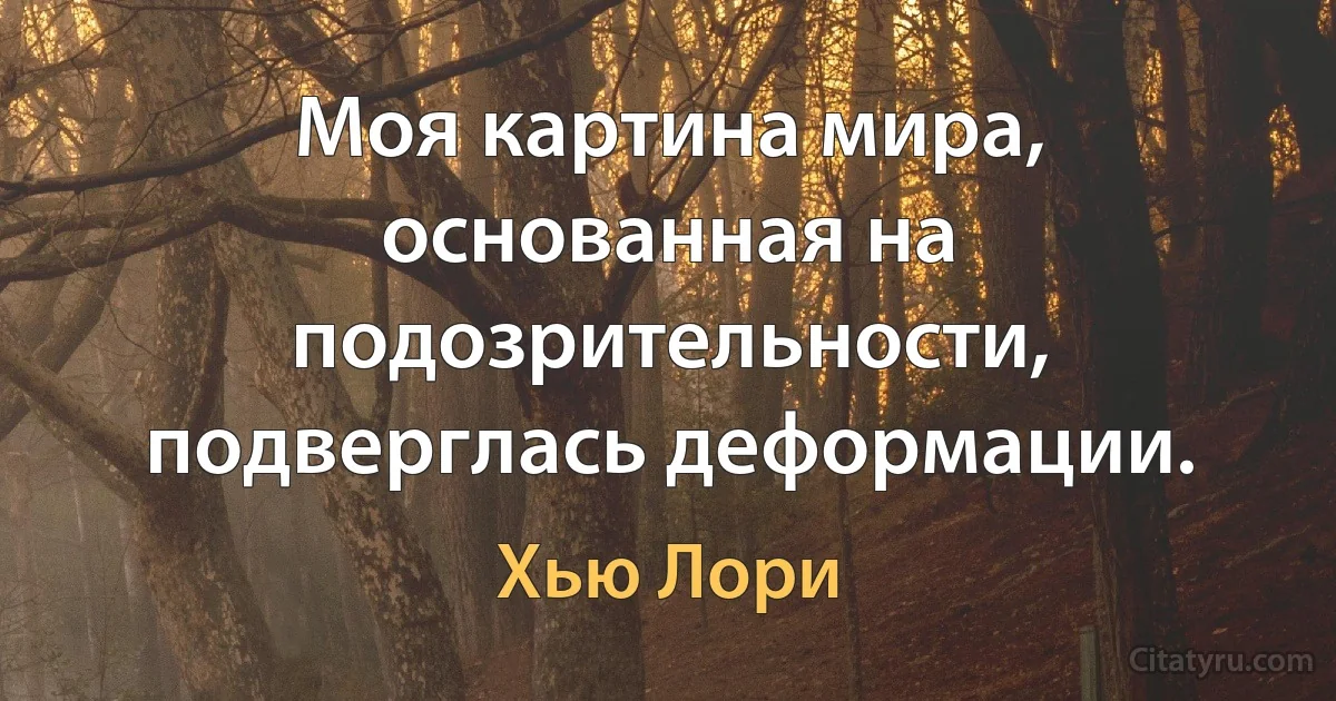 Моя картина мира, основанная на подозрительности, подверглась деформации. (Хью Лори)