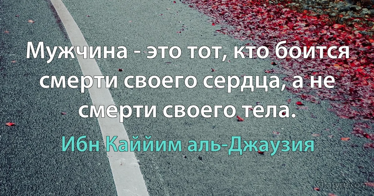 Мужчина - это тот, кто боится смерти своего сердца, а не смерти своего тела. (Ибн Каййим аль-Джаузия)