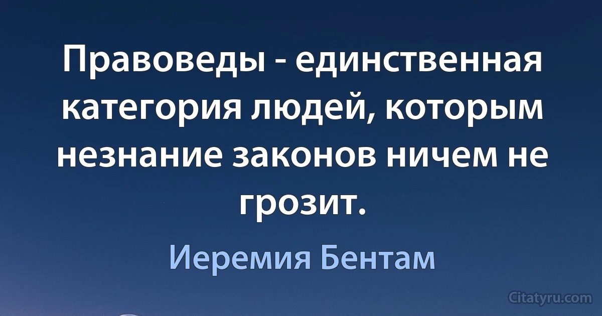 Правоведы - единственная категория людей, которым незнание законов ничем не грозит. (Иеремия Бентам)