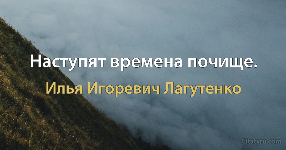 Наступят времена почище. (Илья Игоревич Лагутенко)