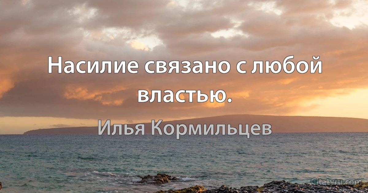 Насилие связано с любой властью. (Илья Кормильцев)