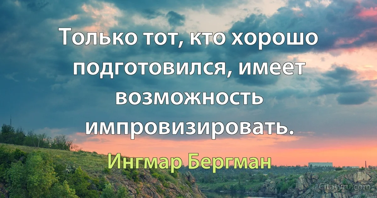 Только тот, кто хорошо подготовился, имеет возможность импровизировать. (Ингмар Бергман)