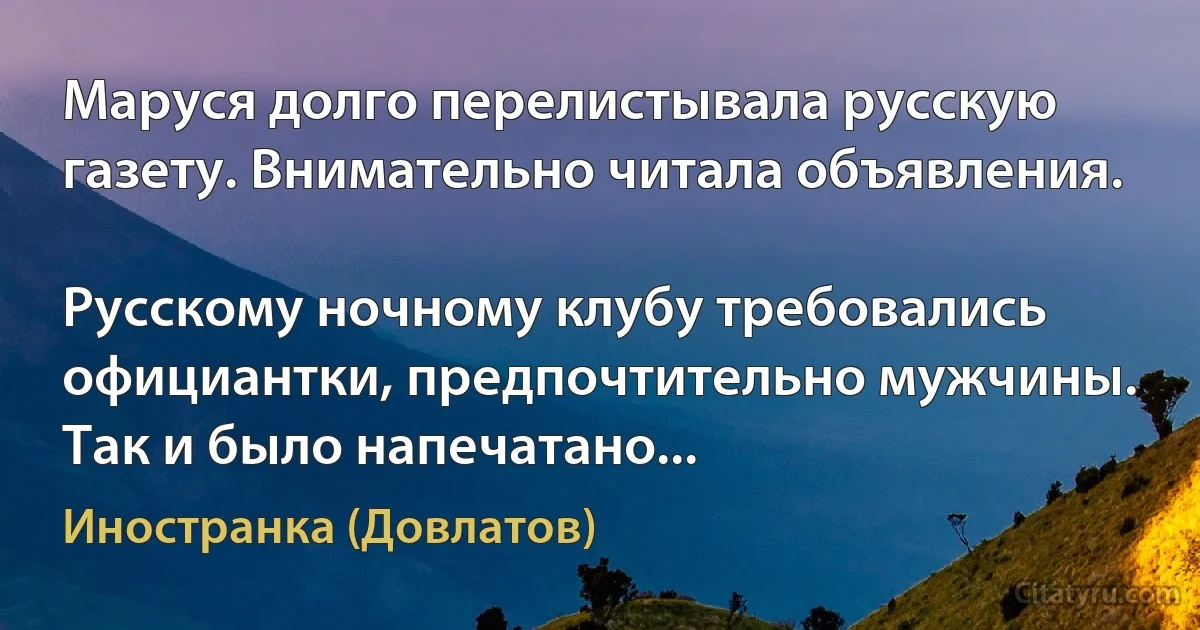 Маруся долго перелистывала русскую газету. Внимательно читала объявления.

Русскому ночному клубу требовались официантки, предпочтительно мужчины. Так и было напечатано... (Иностранка (Довлатов))