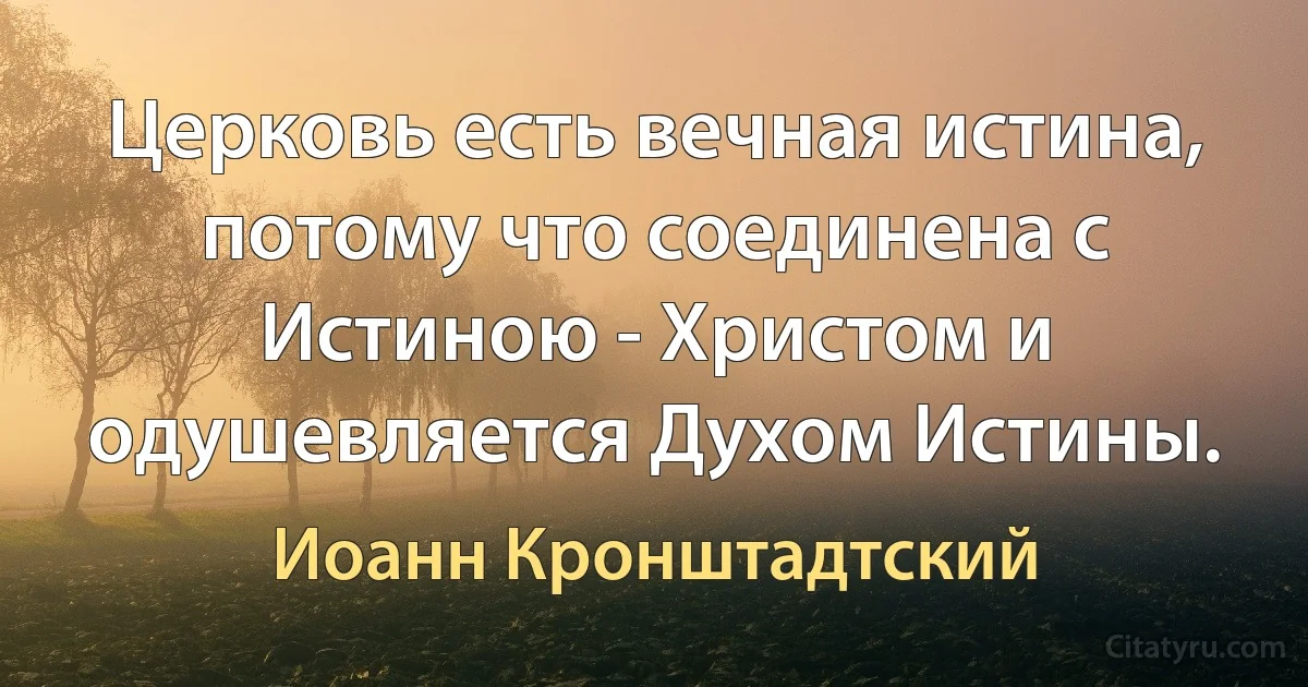 Церковь есть вечная истина, потому что соединена с Истиною - Христом и одушевляется Духом Истины. (Иоанн Кронштадтский)