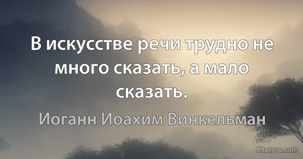 В искусстве речи трудно не много сказать, а мало сказать. (Иоганн Иоахим Винкельман)