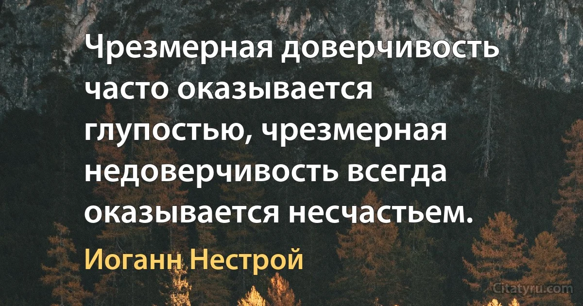 Чрезмерная доверчивость часто оказывается глупостью, чрезмерная недоверчивость всегда оказывается несчастьем. (Иоганн Нестрой)