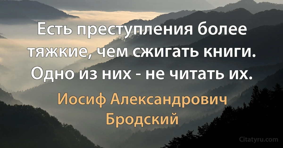 Есть преступления более тяжкие, чем сжигать книги. Одно из них - не читать их. (Иосиф Александрович Бродский)