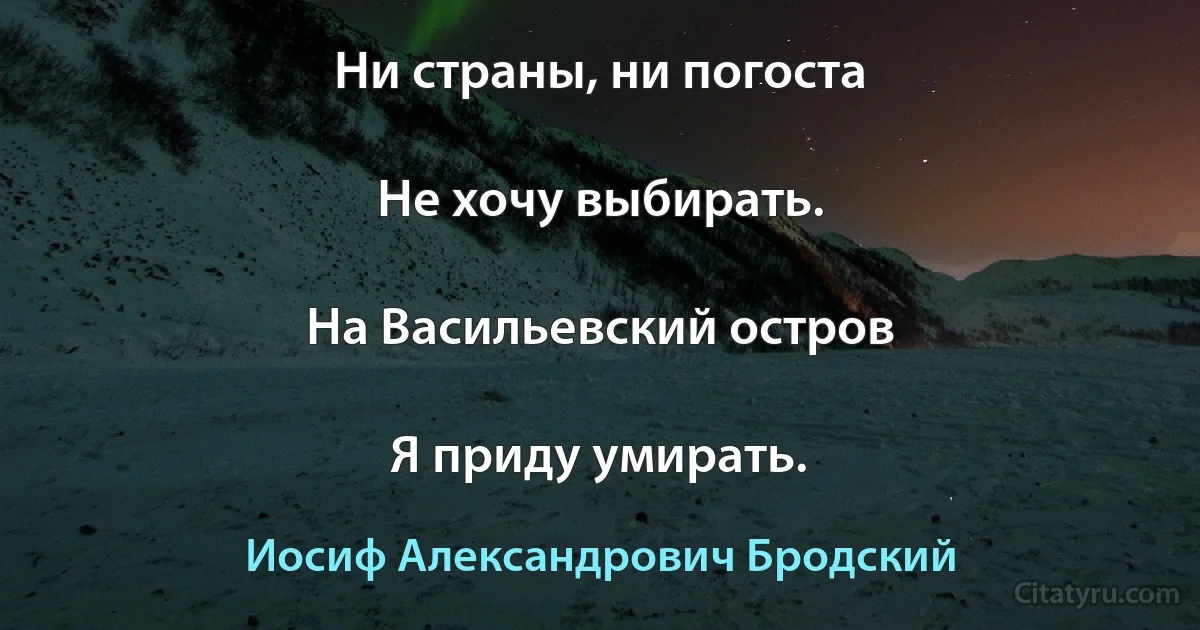 Ни страны, ни погоста

Не хочу выбирать.

На Васильевский остров

Я приду умирать. (Иосиф Александрович Бродский)