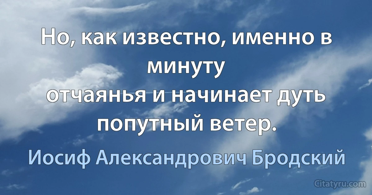 Но, как известно, именно в минуту
отчаянья и начинает дуть
попутный ветер. (Иосиф Александрович Бродский)