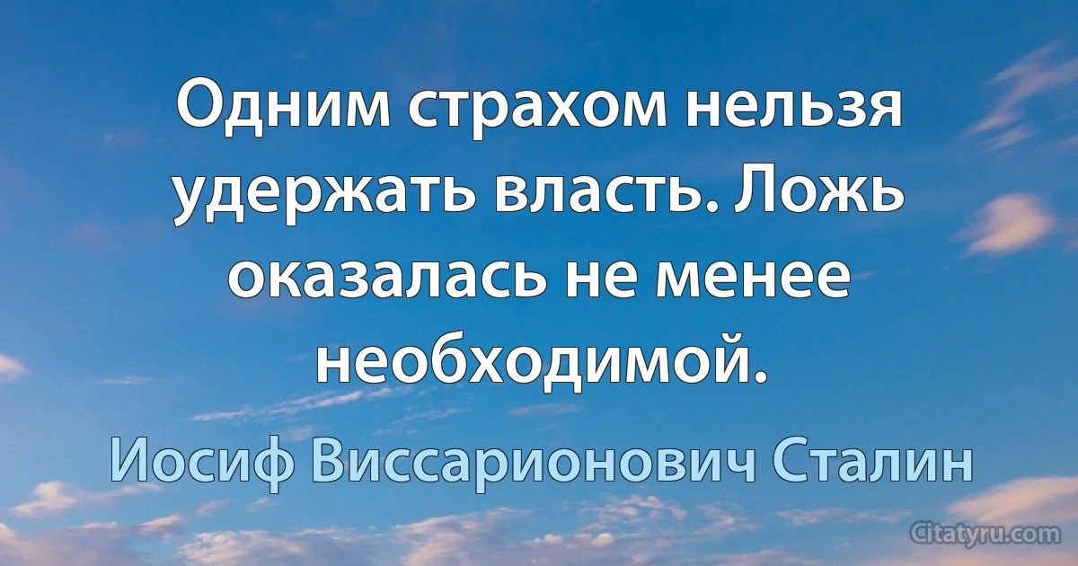 Одним страхом нельзя удержать власть. Ложь оказалась не менее необходимой. (Иосиф Виссарионович Сталин)