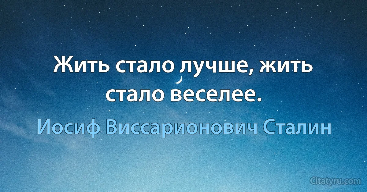 Жить стало лучше, жить стало веселее. (Иосиф Виссарионович Сталин)