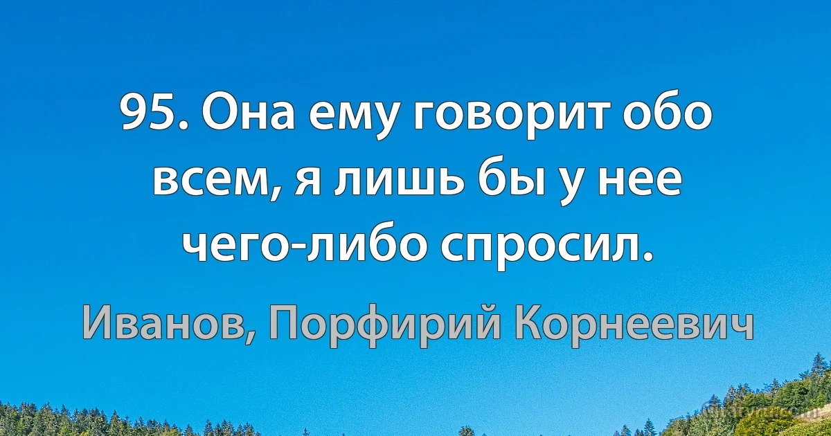 95. Она ему говорит обо всем, я лишь бы у нее чего-либо спросил. (Иванов, Порфирий Корнеевич)