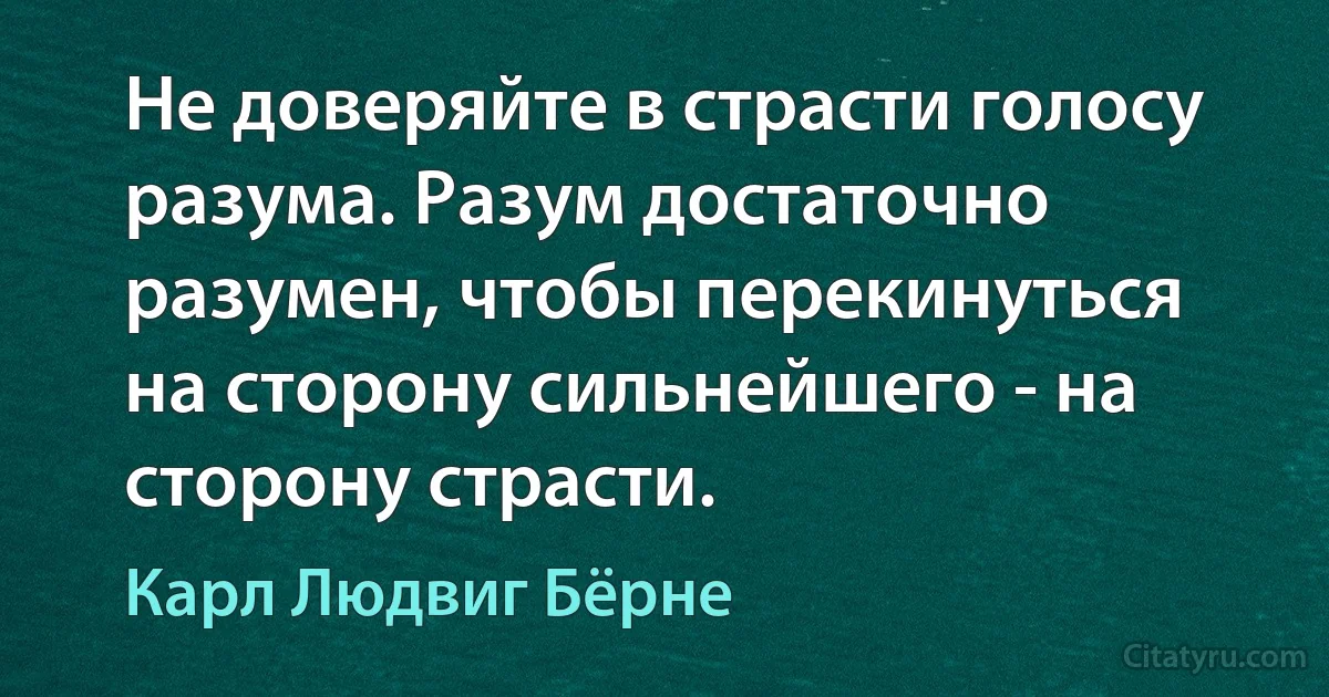 Не доверяйте в страсти голосу разума. Разум достаточно разумен, чтобы перекинуться на сторону сильнейшего - на сторону страсти. (Карл Людвиг Бёрне)