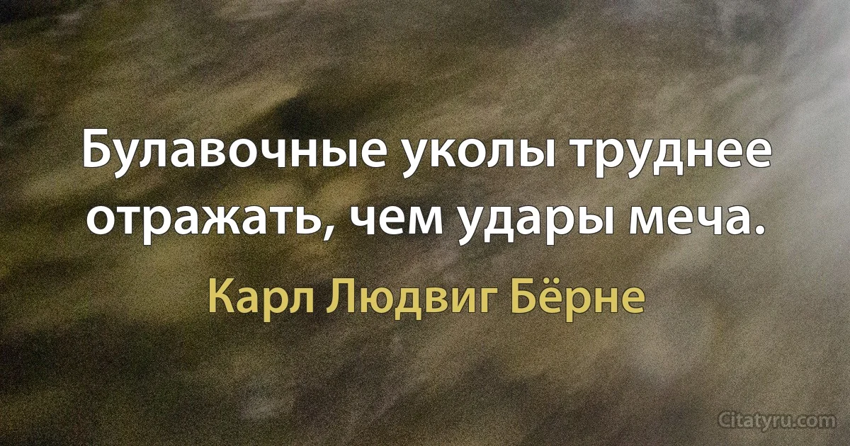 Булавочные уколы труднее отражать, чем удары меча. (Карл Людвиг Бёрне)