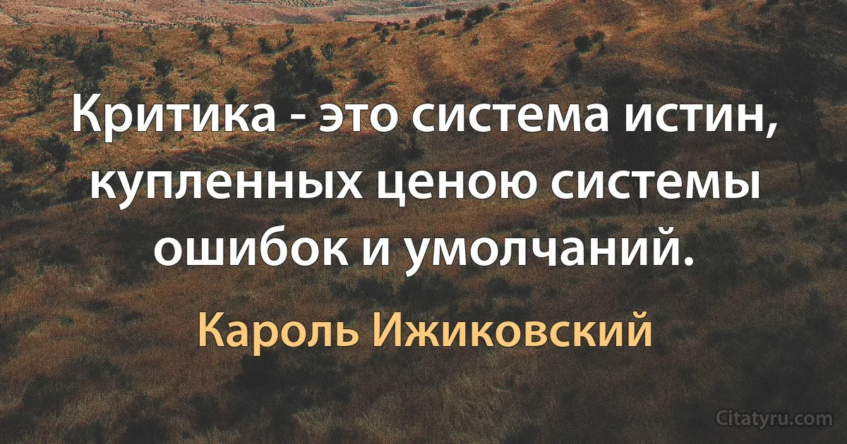 Критика - это система истин, купленных ценою системы ошибок и умолчаний. (Кароль Ижиковский)