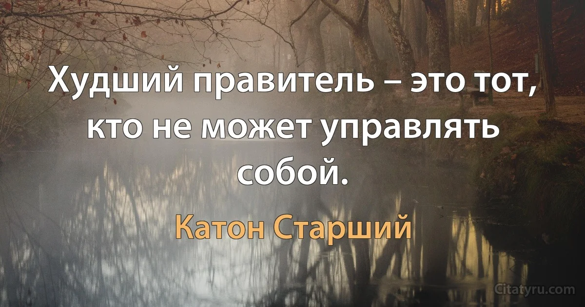 Худший правитель – это тот, кто не может управлять собой. (Катон Старший)