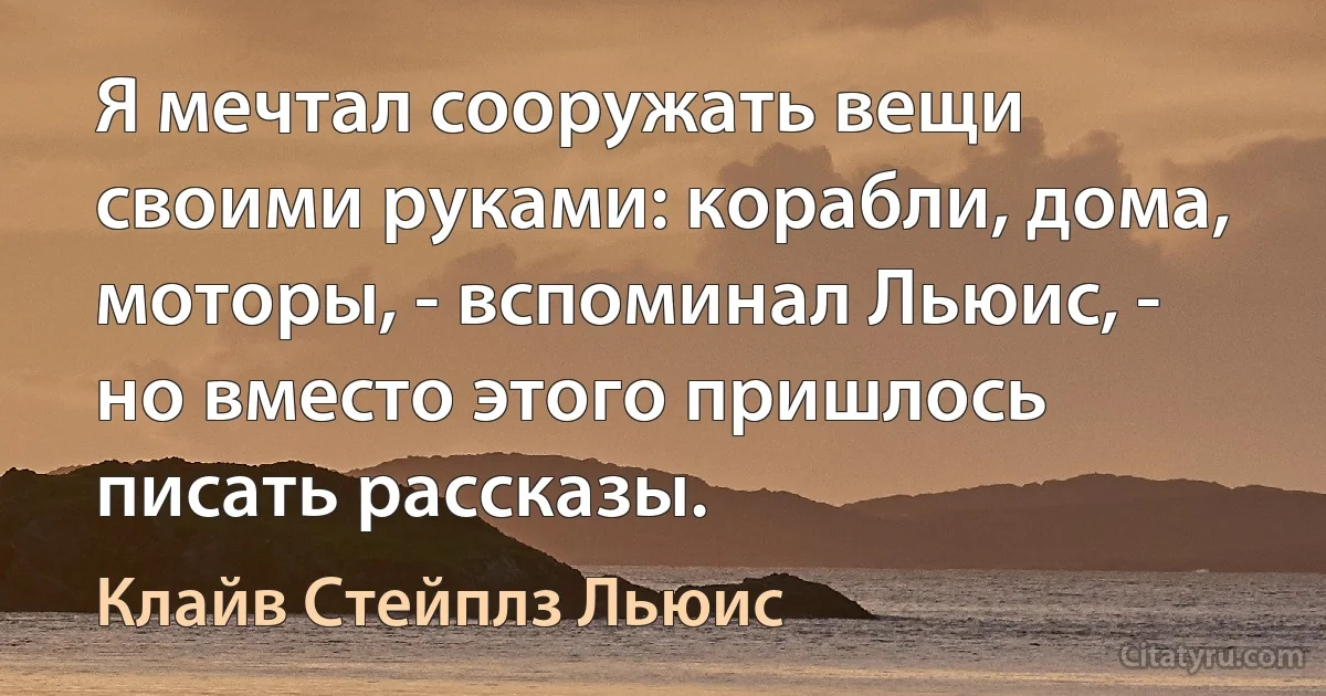 Я мечтал сооружать вещи своими руками: корабли, дома, моторы, - вспоминал Льюис, - но вместо этого пришлось писать рассказы. (Клайв Стейплз Льюис)