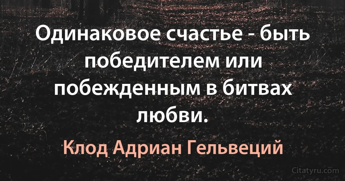 Одинаковое счастье - быть победителем или побежденным в битвах любви. (Клод Адриан Гельвеций)