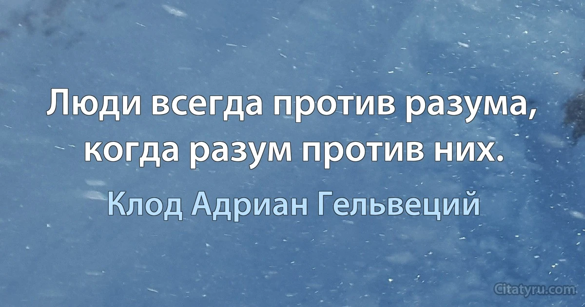 Люди всегда против разума, когда разум против них. (Клод Адриан Гельвеций)