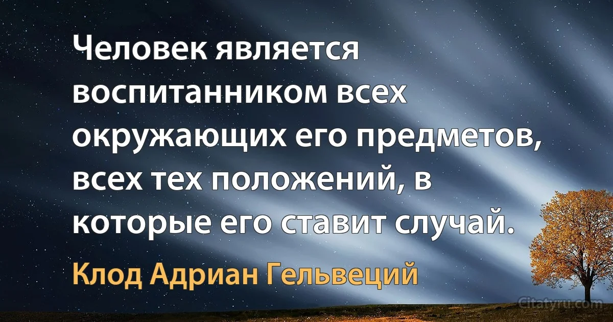 Человек является воспитанником всех окружающих его предметов, всех тех положений, в которые его ставит случай. (Клод Адриан Гельвеций)