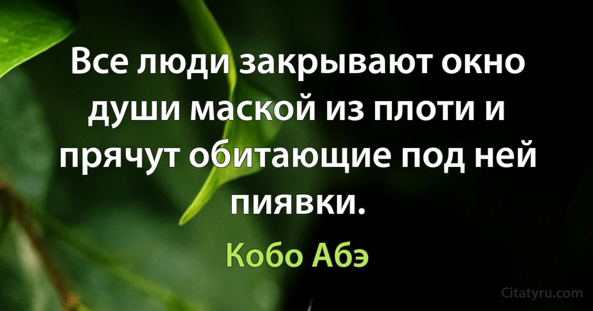 Все люди закрывают окно души маской из плоти и прячут обитающие под ней пиявки. (Кобо Абэ)