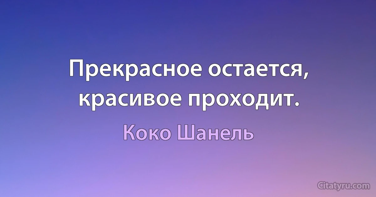 Прекрасное остается, красивое проходит. (Коко Шанель)