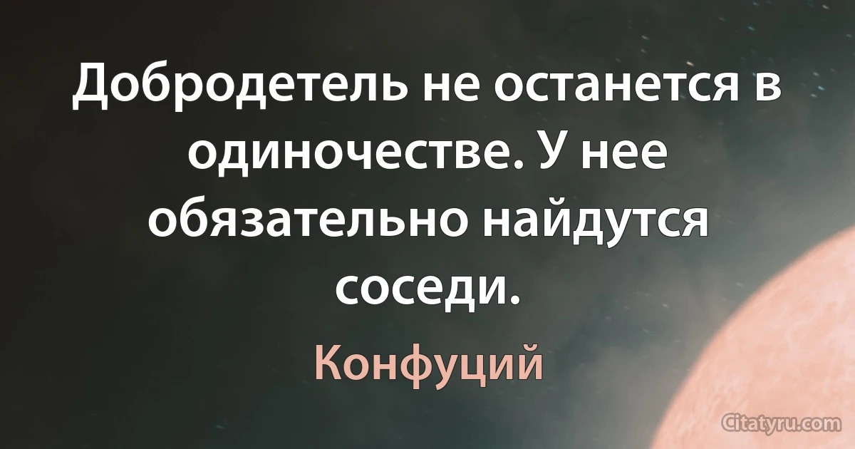 Добродетель не останется в одиночестве. У нее обязательно найдутся соседи. (Конфуций)