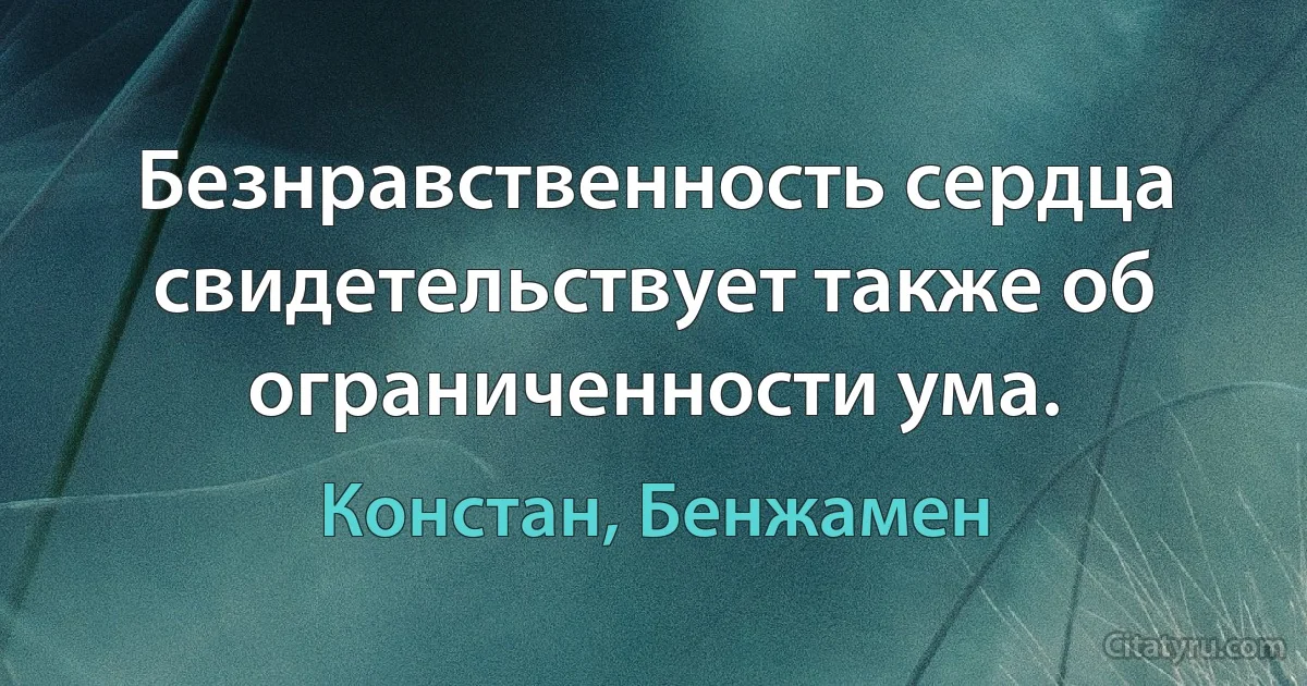 Безнравственность сердца свидетельствует также об ограниченности ума. (Констан, Бенжамен)