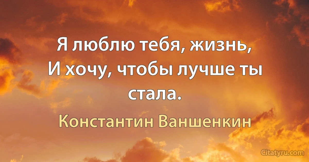 Я люблю тебя, жизнь, 
И хочу, чтобы лучше ты стала. (Константин Ваншенкин)