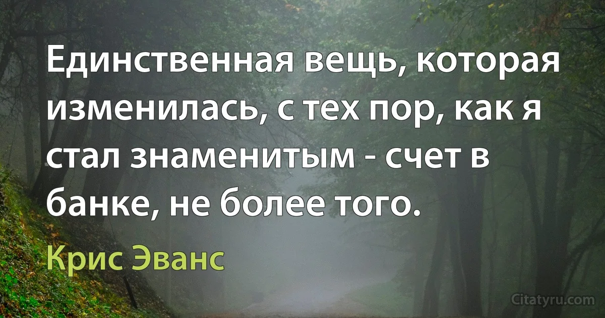 Единственная вещь, которая изменилась, с тех пор, как я стал знаменитым - счет в банке, не более того. (Крис Эванс)