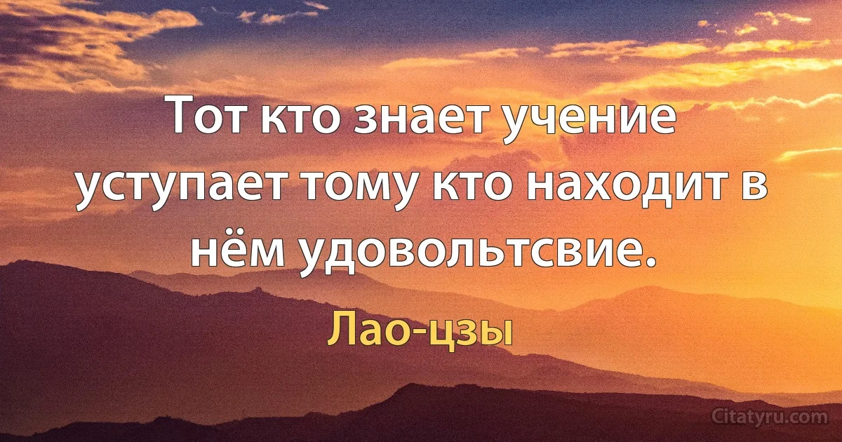 Тот кто знает учение уступает тому кто находит в нём удовольтсвие. (Лао-цзы)