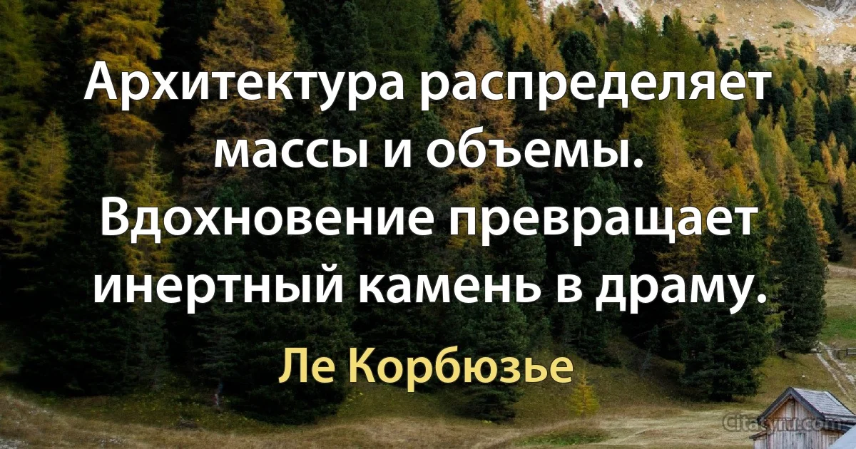 Архитектура распределяет массы и объемы. Вдохновение превращает инертный камень в драму. (Ле Корбюзье)