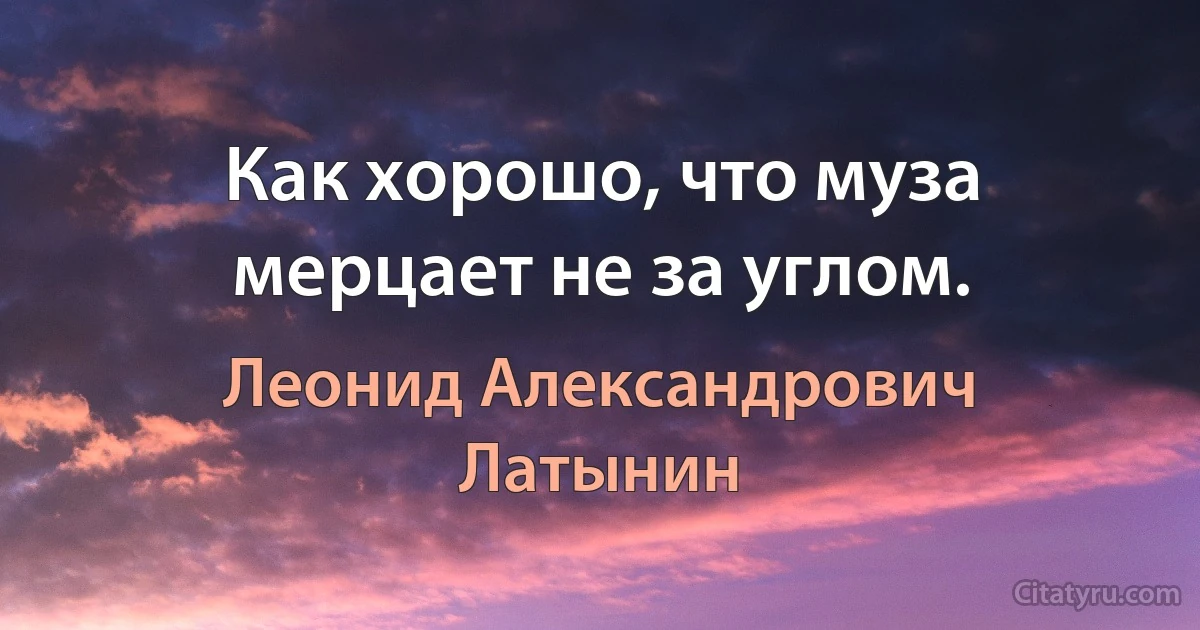 Как хорошо, что муза мерцает не за углом. (Леонид Александрович Латынин)