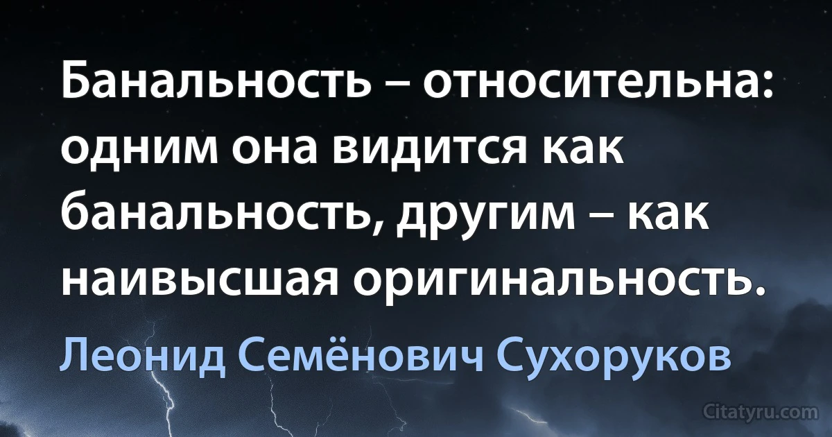 Банальность – относительна: одним она видится как банальность, другим – как наивысшая оригинальность. (Леонид Семёнович Сухоруков)