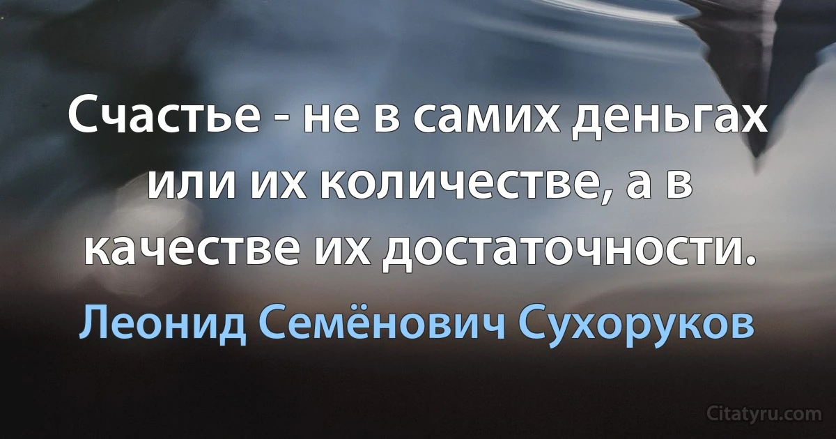 Счастье - не в самих деньгах или их количестве, а в качестве их достаточности. (Леонид Семёнович Сухоруков)