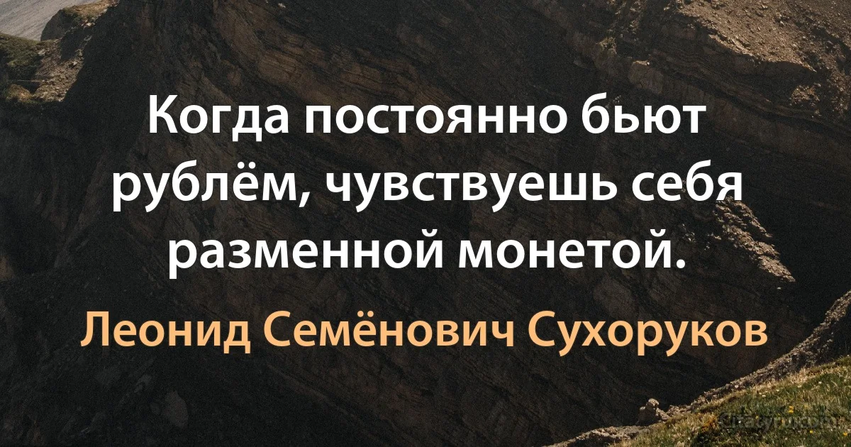 Когда постоянно бьют рублём, чувствуешь себя разменной монетой. (Леонид Семёнович Сухоруков)