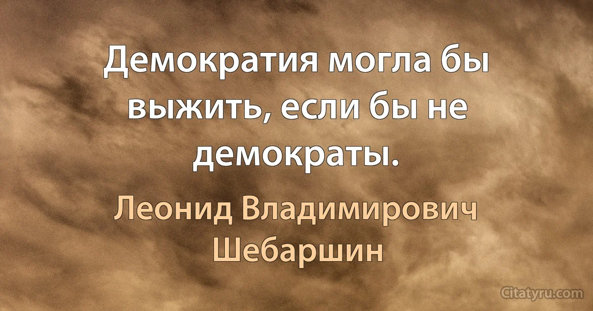 Демократия могла бы выжить, если бы не демократы. (Леонид Владимирович Шебаршин)