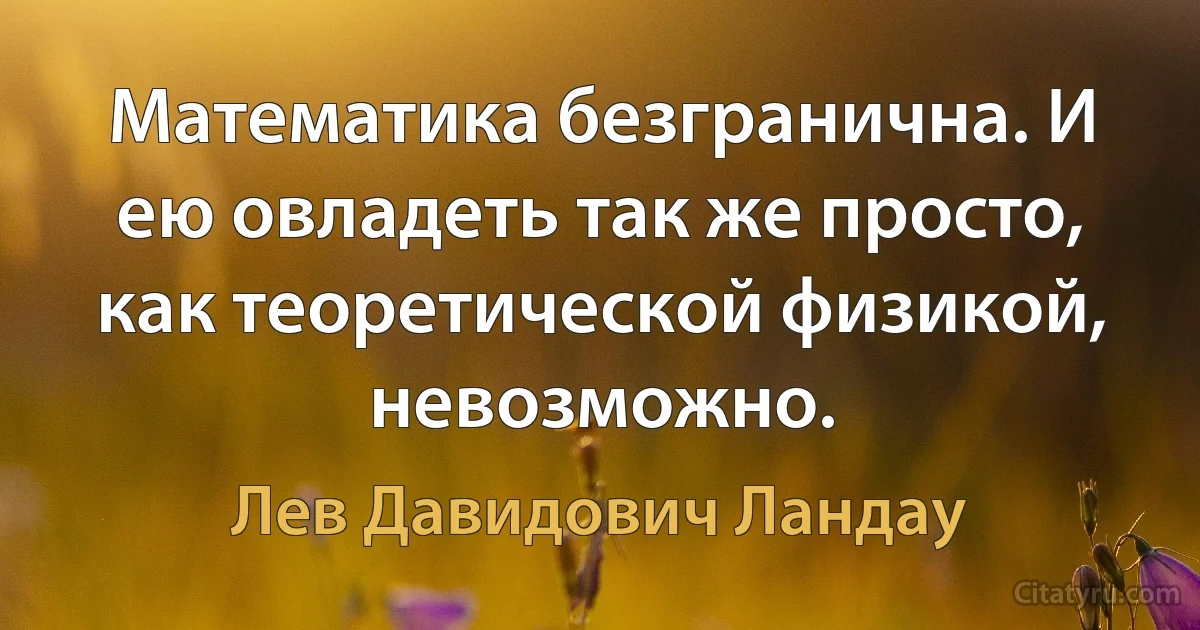 Математика безгранична. И ею овладеть так же просто, как теоретической физикой, невозможно. (Лев Давидович Ландау)